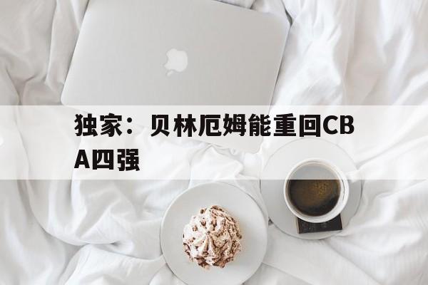 独家:贝林厄姆能重回CBA四强的简单介绍 独家:贝林厄姆能重回CBA四强的简单介绍