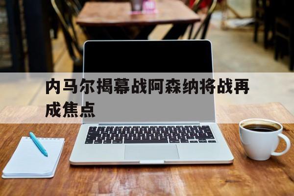包含内马尔揭幕战阿森纳将战再成焦点的词条|DB电子体育