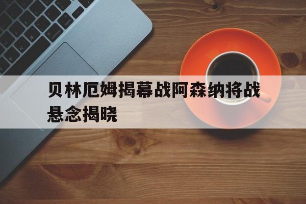 包含贝林厄姆揭幕战阿森纳将战悬念揭晓的词条 包含贝林厄姆揭幕战阿森纳将战悬念揭晓的词条
